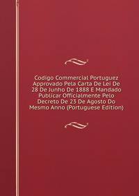 Codigo Commercial Portuguez Approvado Pela Carta De Lei De 28 De Junho De 1888 E Mandado Publicar Officialmente Pelo Decreto De 23 De Agosto Do Mesmo Anno (Portuguese Edition)