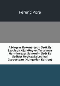 A Magyar Rokonertelm Szok Es Szolasok Kezikonyve: Tartalmaz Harmincezer Szinonim Szot Es Szolast Nyolcszaz Logikai Csoportban (Hungarian Edition)