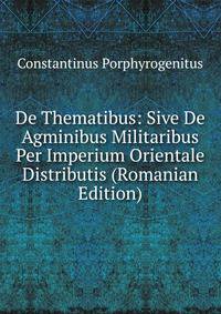 De Thematibus: Sive De Agminibus Militaribus Per Imperium Orientale Distributis (Romanian Edition)
