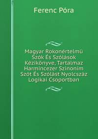 Magyar Rokonertelmu Szok Es Szolasok Kezikonyve, Tartalmaz Harmincezer Szinonim Szot Es Szolast Nyolcszaz Logikai Csoportban