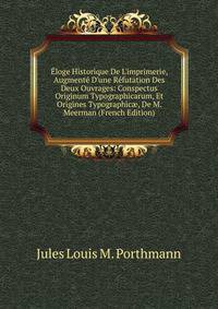 ?loge Historique De L'imprimerie, Augment? D'une R?futation Des Deux Ouvrages: Conspectus Originum Typographicarum, Et Origines Typographic?, De M. Meerman (French Edition)