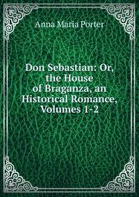 Don Sebastian: Or, the House of Braganza, an Historical Romance, Volumes 1-2