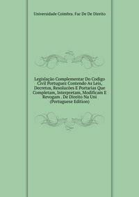 Legislacao Complementar Do Codigo Civil Portuguez Contendo As Leis, Decretos, Resolucoes E Portarias Que Completam, Interpretam, Modificam E Revogam . De Direito Na Uni (Portuguese Edition)