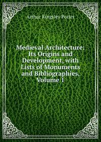Medieval Architecture: Its Origins and Development, with Lists of Monuments and Bibliographies, Volume 1