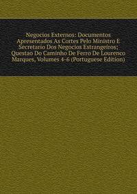 Negocios Externos: Documentos Apresentados As Cortes Pelo Ministro E Secretario Dos Negocios Estrangeiros; Questao Do Caminho De Ferro De Lourenco Marques, Volumes 4-6 (Portuguese Edition)