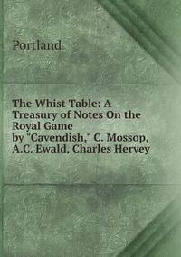 The Whist Table: A Treasury of Notes On the Royal Game by "Cavendish," C. Mossop, A.C. Ewald, Charles Hervey .