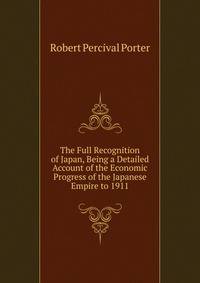 The Full Recognition of Japan, Being a Detailed Account of the Economic Progress of the Japanese Empire to 1911