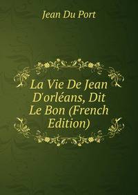 La Vie De Jean D'orl?ans, Dit Le Bon (French Edition)