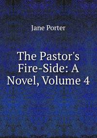 The Pastor's Fire-Side: A Novel, Volume 4