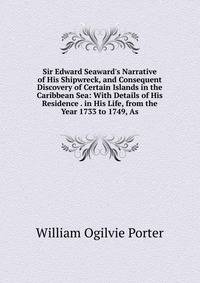 Sir Edward Seaward's Narrative of His Shipwreck, and Consequent Discovery of Certain Islands in the Caribbean Sea: With Details of His Residence . in His Life, from the Year 1733 to 1749, As