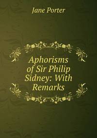 Aphorisms of Sir Philip Sidney: With Remarks
