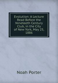Evolution: A Lecture Read Before the Nineteeth Century Club, in the City of New York, May 25, 1886