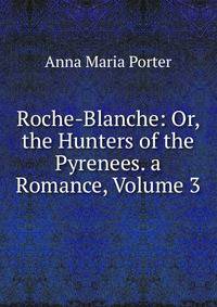 Roche-Blanche: Or, the Hunters of the Pyrenees. a Romance, Volume 3