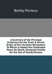 A Summary of the Principal Evidences for the Truth &amp; Divine Origin of the Christian Revelation: To Which Is Added the Celebrated Poem On Death. Designed Chiefly for the Use of Young Persons