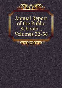 Annual Report of the Public Schools ., Volumes 32-36