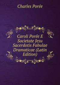 Caroli Poree E Societate Jesu Sacerdotis Fabulae Dramaticae (Latin Edition)