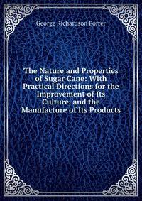 The Nature and Properties of Sugar Cane: With Practical Directions for the Improvement of Its Culture, and the Manufacture of Its Products