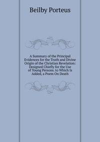A Summary of the Principal Evidences for the Truth and Divine Origin of the Christian Revelation: Designed Chiefly for the Use of Young Persons. to Which Is Added, a Poem On Death