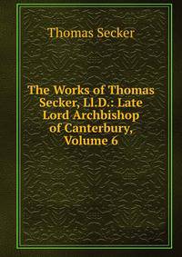 The Works of Thomas Secker, Ll.D.: Late Lord Archbishop of Canterbury, Volume 6