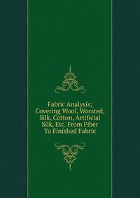 Fabric Analysis; Covering Wool, Worsted, Silk, Cotton, Artificial Silk, Etc. From Fiber To Finished Fabric