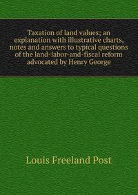 Taxation of land values; an explanation with illustrative charts, notes and answers to typical questions of the land-labor-and-fiscal reform advocated by Henry George