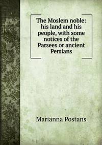 The Moslem noble: his land and his people, with some notices of the Parsees or ancient Persians