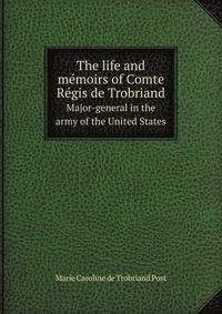 The life and memoirs of Comte Regis de Trobriand