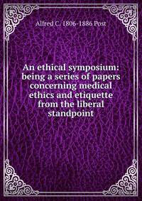 An ethical symposium: being a series of papers concerning medical ethics and etiquette from the liberal standpoint