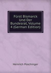 Furst Bismarck Und Der Bundesrat, Volume 4 (German Edition)