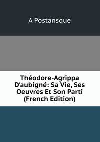 Th?odore-Agrippa D'aubign?: Sa Vie, Ses Oeuvres Et Son Parti (French Edition)