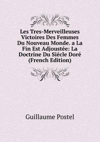 Les Tres-Merveilleuses Victoires Des Femmes Du Nouveau Monde. a La Fin Est Adjoustee: La Doctrine Du Siecle Dore (French Edition)