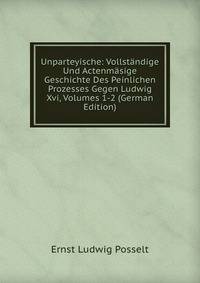 Unparteyische: Vollstandige Und Actenmasige Geschichte Des Peinlichen Prozesses Gegen Ludwig Xvi, Volumes 1-2 (German Edition)