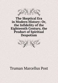 The Skeptical Era in Modern History: Or, the Infidelity of the Eighteenth Century, the Product of Spiritual Despotism