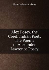 Alex Posey, the Creek Indian Poet: The Poems of Alexander Lawrence Posey