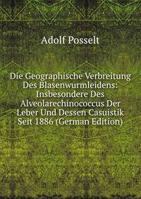 Die Geographische Verbreitung Des Blasenwurmleidens: Insbesondere Des Alveolarechinococcus Der Leber Und Dessen Casuistik Seit 1886 (German Edition)