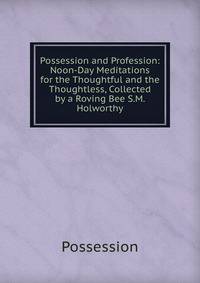 Possession and Profession: Noon-Day Meditations for the Thoughtful and the Thoughtless, Collected by a Roving Bee S.M. Holworthy.