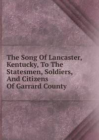 The Song Of Lancaster, Kentucky, To The Statesmen, Soldiers, And Citizens Of Garrard County