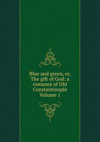 Blue and green, or, The gift of God: a romance of Old Constantinople Volume 1