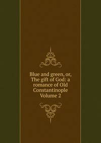 Blue and green, or, The gift of God: a romance of Old Constantinople Volume 2