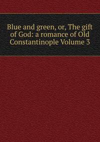 Blue and green, or, The gift of God: a romance of Old Constantinople Volume 3