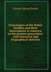 Genealogies of the Potter families and their descendants in America to the present generation: with historical and biographical sketches