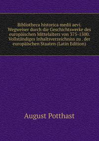 Bibliotheca historica medii aevi. Wegweiser durch die Geschichtswerke des europaischen Mittelalters von 375-1500. Vollstandiges Inhaltsverzeichniss zu . der europaischen Staaten (Latin Edition)