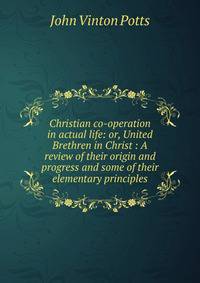 Christian co-operation in actual life: or, United Brethren in Christ : A review of their origin and progress and some of their elementary principles