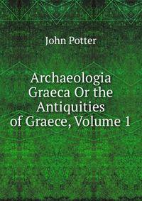 Archaeologia Graeca Or the Antiquities of Graece, Volume 1