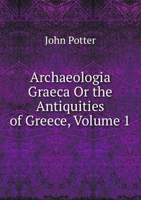 Archaeologia Graeca Or the Antiquities of Greece, Volume 1
