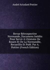 Revue R?trospective Normande, Documens In?dits Pour Servir ? L'histoire De Rouen Et De La Normandie, Recueillis Et Publ. Par A. Pottier (French Edition)