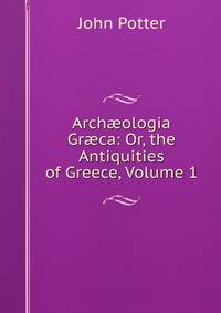 Arch?ologia Gr?ca: Or, the Antiquities of Greece, Volume 1