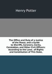 The Office and Duty of a Justice of the Peace, and a Guide to Sheriffs, Coroners, Clerks, Constables, and Other Civil Officers: According to the Laws . of Rights and Constitution of This State,