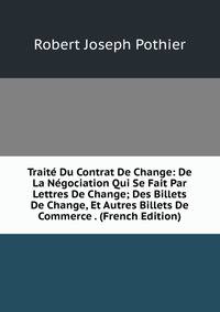 Traite Du Contrat De Change: De La Negociation Qui Se Fait Par Lettres De Change; Des Billets De Change, Et Autres Billets De Commerce . (French Edition)