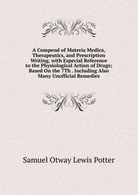 A Compend of Materia Medica, Therapeutics, and Prescription Writing, with Especial Reference to the Physiological Action of Drugs; Based On the 7Th . Including Also Many Unofficial Remedies